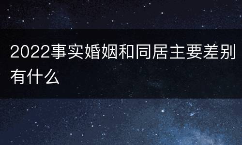 2022事实婚姻和同居主要差别有什么