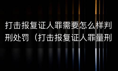 打击报复证人罪需要怎么样判刑处罚（打击报复证人罪量刑）
