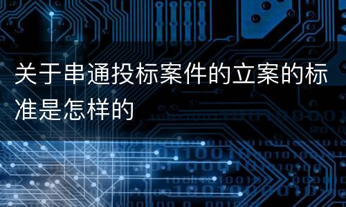 关于串通投标案件的立案的标准是怎样的