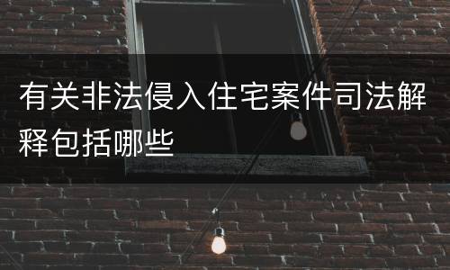有关非法侵入住宅案件司法解释包括哪些