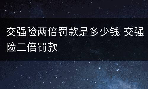 交强险两倍罚款是多少钱 交强险二倍罚款