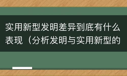 实用新型发明差异到底有什么表现（分析发明与实用新型的区别）