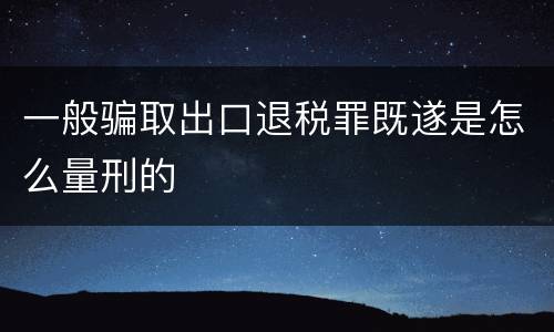 一般骗取出口退税罪既遂是怎么量刑的