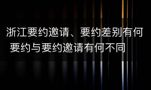 浙江要约邀请、要约差别有何 要约与要约邀请有何不同