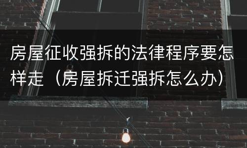 房屋征收强拆的法律程序要怎样走（房屋拆迁强拆怎么办）