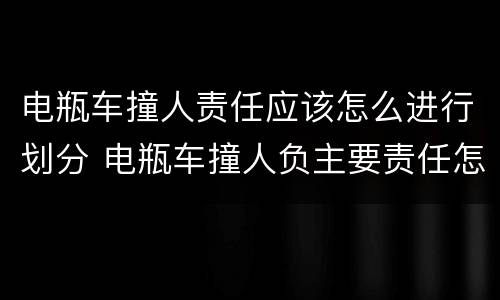 电瓶车撞人责任应该怎么进行划分 电瓶车撞人负主要责任怎么赔偿