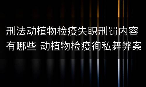 刑法动植物检疫失职刑罚内容有哪些 动植物检疫徇私舞弊案