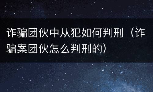 诈骗团伙中从犯如何判刑（诈骗案团伙怎么判刑的）