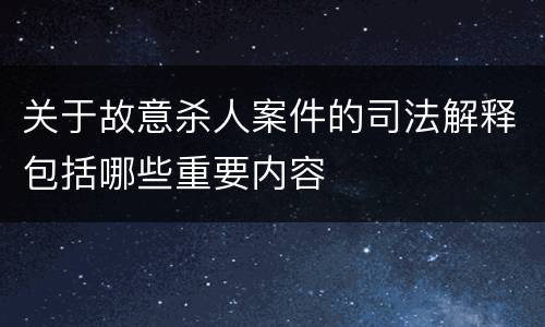 关于故意杀人案件的司法解释包括哪些重要内容