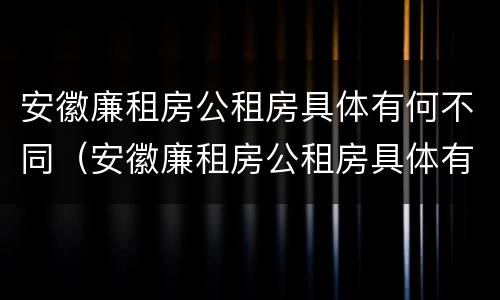 安徽廉租房公租房具体有何不同（安徽廉租房公租房具体有何不同）