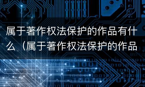 属于著作权法保护的作品有什么（属于著作权法保护的作品有哪些）