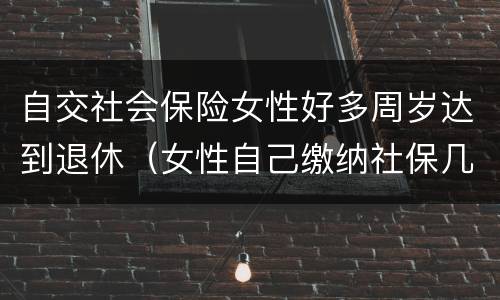自交社会保险女性好多周岁达到退休（女性自己缴纳社保几岁可以退休）