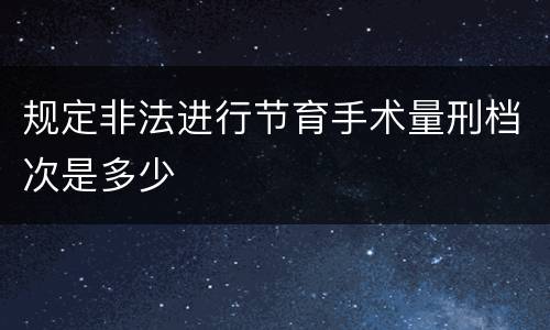 规定非法进行节育手术量刑档次是多少