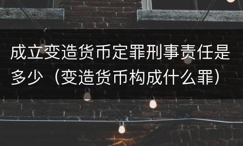 成立变造货币定罪刑事责任是多少（变造货币构成什么罪）