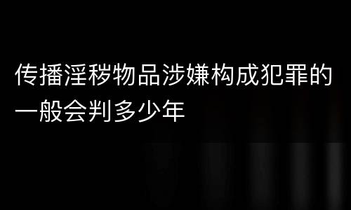 传播淫秽物品涉嫌构成犯罪的一般会判多少年