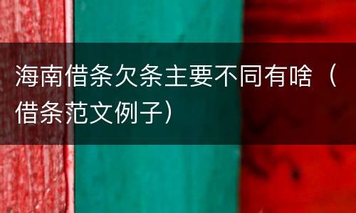 海南借条欠条主要不同有啥（借条范文例子）