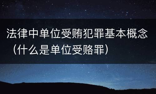 法律中单位受贿犯罪基本概念（什么是单位受赂罪）