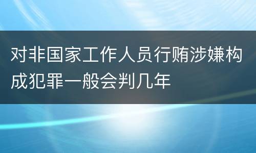对非国家工作人员行贿涉嫌构成犯罪一般会判几年