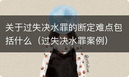 关于过失决水罪的断定难点包括什么（过失决水罪案例）