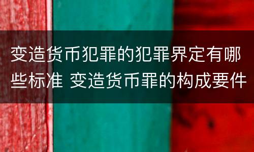 变造货币犯罪的犯罪界定有哪些标准 变造货币罪的构成要件