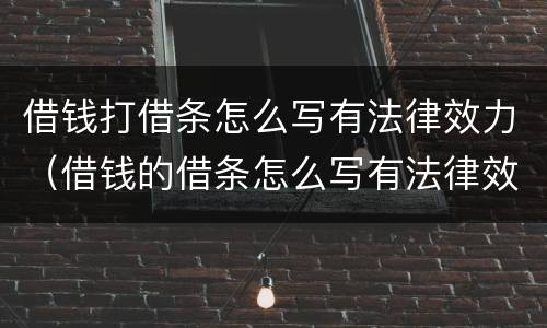 借钱打借条怎么写有法律效力（借钱的借条怎么写有法律效力）