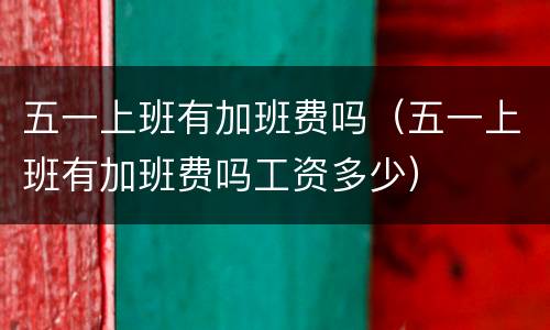五一上班有加班费吗（五一上班有加班费吗工资多少）