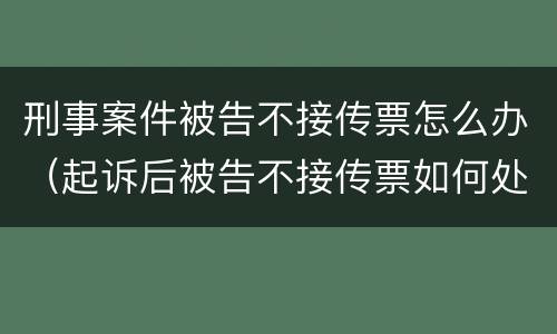 刑事案件被告不接传票怎么办（起诉后被告不接传票如何处理）