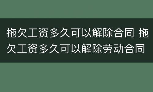 拖欠工资多久可以解除合同 拖欠工资多久可以解除劳动合同