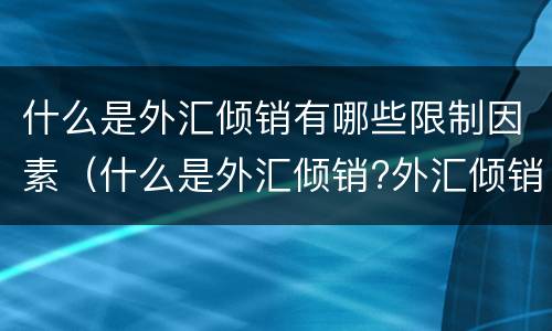 什么是外汇倾销有哪些限制因素（什么是外汇倾销?外汇倾销为什么能扩大出口、限制进口?）