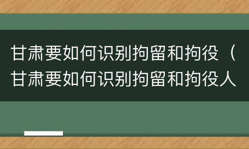 甘肃要如何识别拘留和拘役（甘肃要如何识别拘留和拘役人员）
