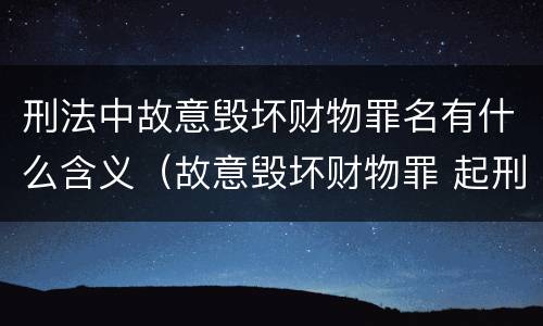 刑法中故意毁坏财物罪名有什么含义（故意毁坏财物罪 起刑点）