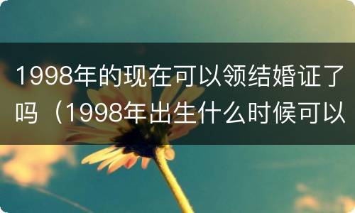 1998年的现在可以领结婚证了吗（1998年出生什么时候可以领结婚证）