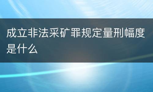 成立非法采矿罪规定量刑幅度是什么