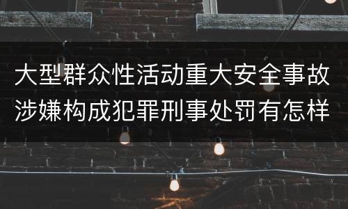 大型群众性活动重大安全事故涉嫌构成犯罪刑事处罚有怎样内容
