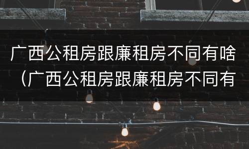 广西公租房跟廉租房不同有啥（广西公租房跟廉租房不同有啥区别）