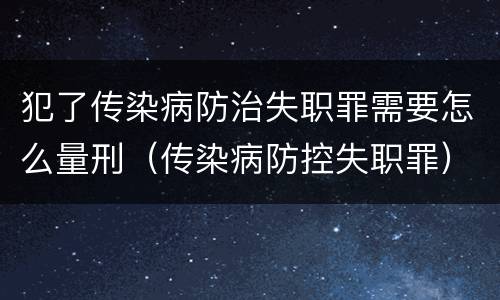 犯了传染病防治失职罪需要怎么量刑（传染病防控失职罪）