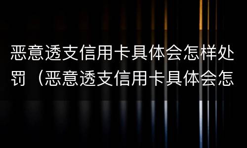 恶意透支信用卡具体会怎样处罚（恶意透支信用卡具体会怎样处罚呢）