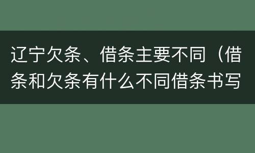 辽宁欠条、借条主要不同（借条和欠条有什么不同借条书写）