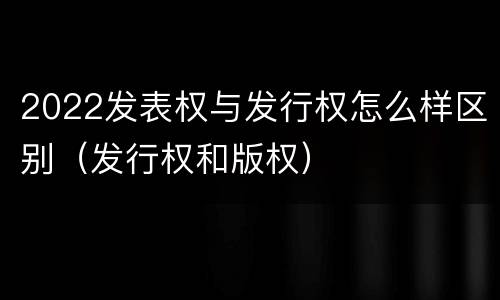 2022发表权与发行权怎么样区别（发行权和版权）