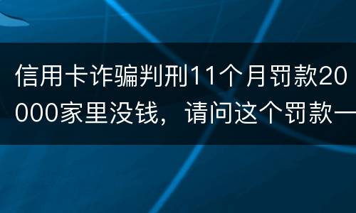 信用卡诈骗判刑11个月罚款20000家里没钱，请问这个罚款一定要还吗