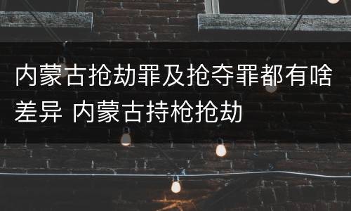 内蒙古抢劫罪及抢夺罪都有啥差异 内蒙古持枪抢劫