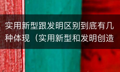 实用新型跟发明区别到底有几种体现（实用新型和发明创造）