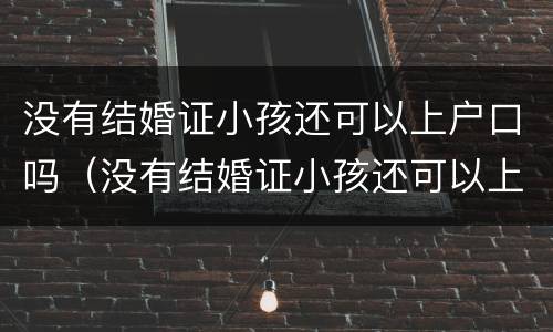 没有结婚证小孩还可以上户口吗（没有结婚证小孩还可以上户口吗）