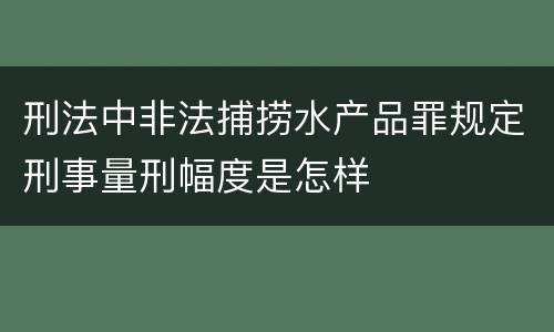刑法中非法捕捞水产品罪规定刑事量刑幅度是怎样