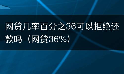 网贷几率百分之36可以拒绝还款吗（网贷36%）