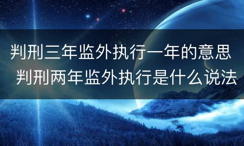 判刑三年监外执行一年的意思 判刑两年监外执行是什么说法