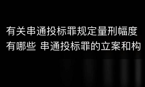 有关串通投标罪规定量刑幅度有哪些 串通投标罪的立案和构成