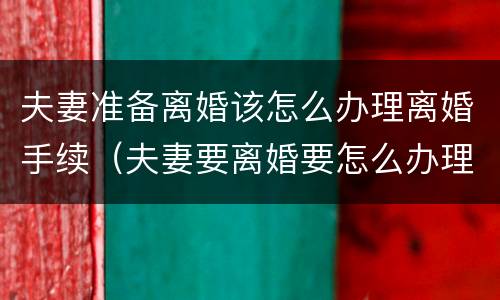 夫妻准备离婚该怎么办理离婚手续（夫妻要离婚要怎么办理）