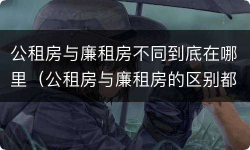公租房与廉租房不同到底在哪里（公租房与廉租房的区别都在此,别再搞错了!）