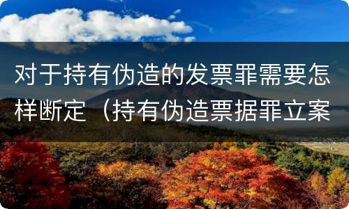 对于持有伪造的发票罪需要怎样断定（持有伪造票据罪立案标准）
